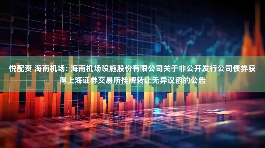 悦配资 海南机场: 海南机场设施股份有限公司关于非公开发行公司债券获得上海证券交易所挂牌转让无异议函的公告