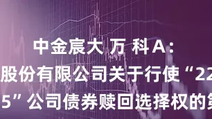中金宸大 万 科Ａ: 万科企业股份有限公司关于行使“22万科05”公司债券赎回选择权的第二次提示性公告