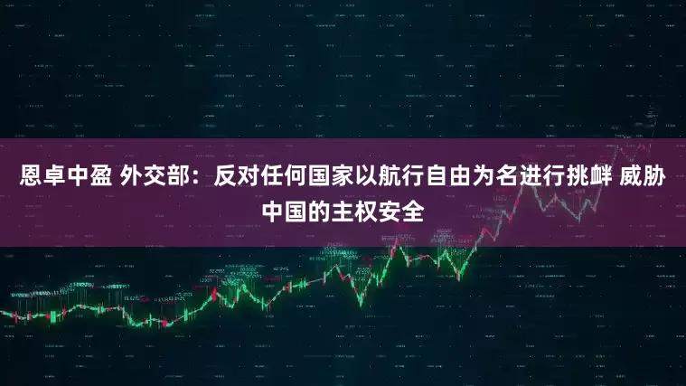 恩卓中盈 外交部：反对任何国家以航行自由为名进行挑衅 威胁中国的主权安全
