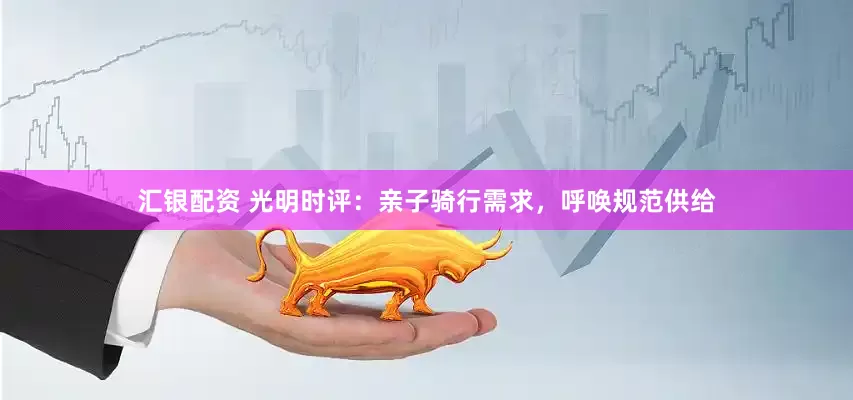汇银配资 光明时评：亲子骑行需求，呼唤规范供给