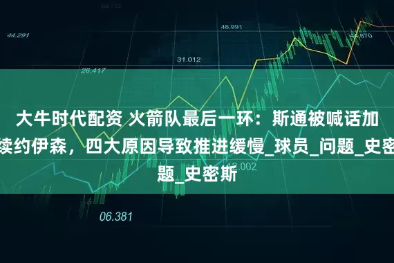 大牛时代配资 火箭队最后一环：斯通被喊话加快续约伊森，四大原因导致推进缓慢_球员_问题_史密斯