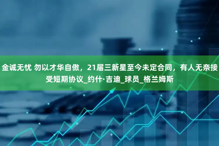 金诚无忧 勿以才华自傲，21届三新星至今未定合同，有人无奈接受短期协议_约什·吉迪_球员_格兰姆斯