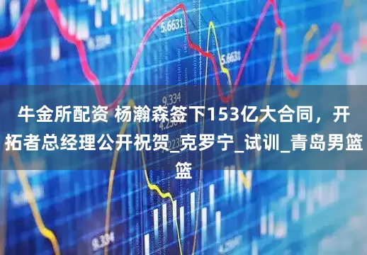牛金所配资 杨瀚森签下153亿大合同，开拓者总经理公开祝贺_克罗宁_试训_青岛男篮