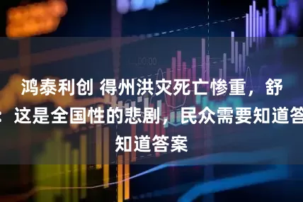 鸿泰利创 得州洪灾死亡惨重，舒默：这是全国性的悲剧，民众需要知道答案