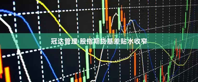 冠达管理 股指期货基差贴水收窄