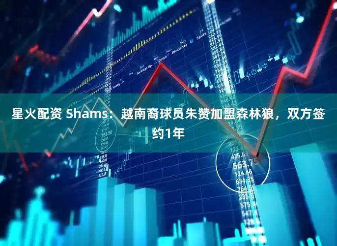 星火配资 Shams：越南裔球员朱赞加盟森林狼，双方签约1年