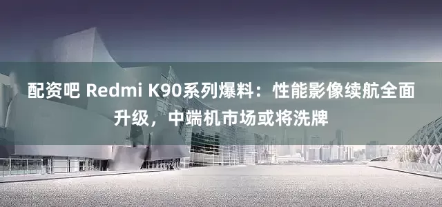 配资吧 Redmi K90系列爆料：性能影像续航全面升级，中端机市场或将洗牌