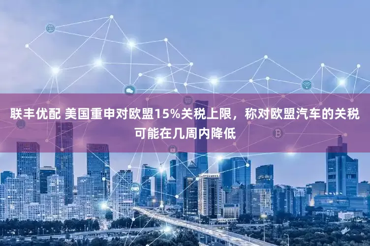 联丰优配 美国重申对欧盟15%关税上限，称对欧盟汽车的关税可能在几周内降低