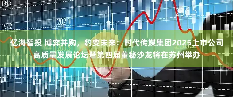 亿海智投 博弈并购，豹变未来：时代传媒集团2025上市公司高质量发展论坛暨第四届董秘沙龙将在苏州举办