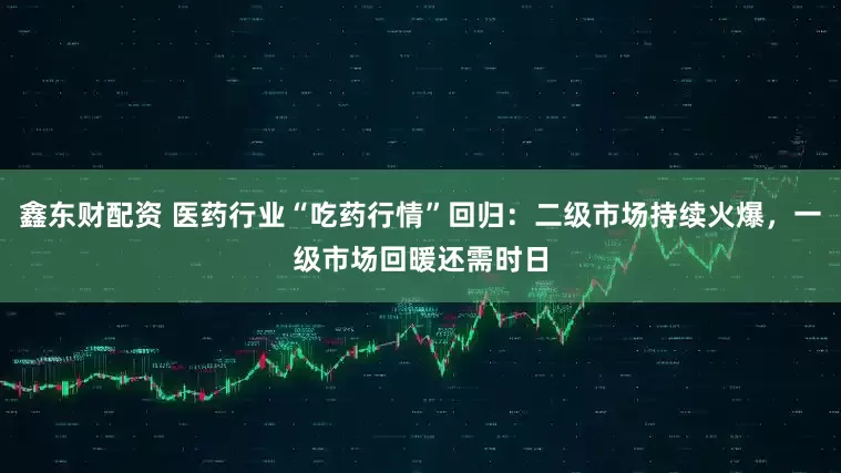 鑫东财配资 医药行业“吃药行情”回归：二级市场持续火爆，一级市场回暖还需时日