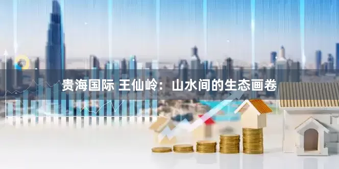 贵海国际 王仙岭：山水间的生态画卷