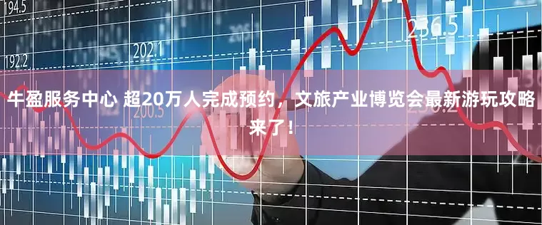 牛盈服务中心 超20万人完成预约，文旅产业博览会最新游玩攻略来了！