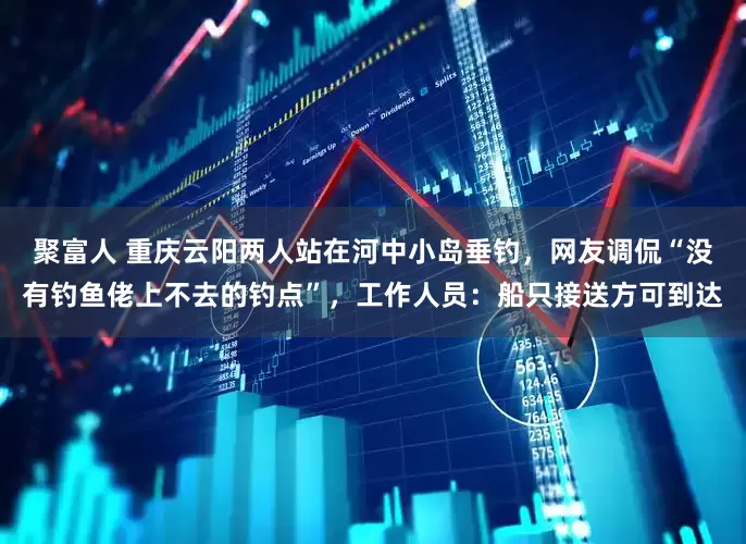 聚富人 重庆云阳两人站在河中小岛垂钓，网友调侃“没有钓鱼佬上不去的钓点”，工作人员：船只接送方可到达