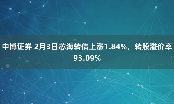 中博证券 2月3日芯海转债上涨1.84%，转股溢价率93.09%