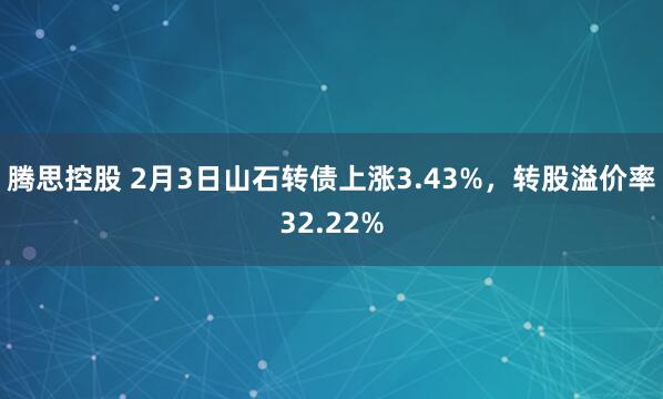 腾思控股 2月3日山石转债上涨3.43%，转股溢价率32.22%