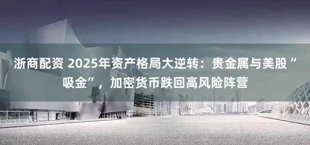 浙商配资 2025年资产格局大逆转：贵金属与美股“吸金”，加密货币跌回高风险阵营