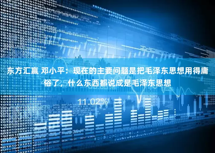 东方汇赢 邓小平：现在的主要问题是把毛泽东思想用得庸俗了，什么东西都说成是毛泽东思想