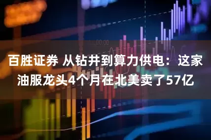 百胜证券 从钻井到算力供电：这家油服龙头4个月在北美卖了57亿