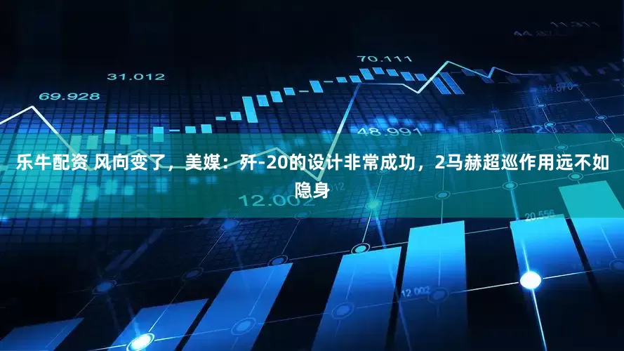 乐牛配资 风向变了，美媒：歼-20的设计非常成功，2马赫超巡作用远不如隐身