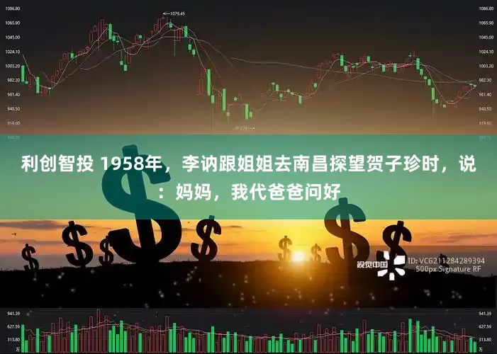 利创智投 1958年，李讷跟姐姐去南昌探望贺子珍时，说：妈妈，我代爸爸问好