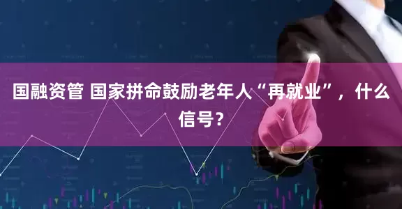 国融资管 国家拼命鼓励老年人“再就业”，什么信号？
